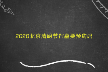2020北京清明节扫墓要预约吗
