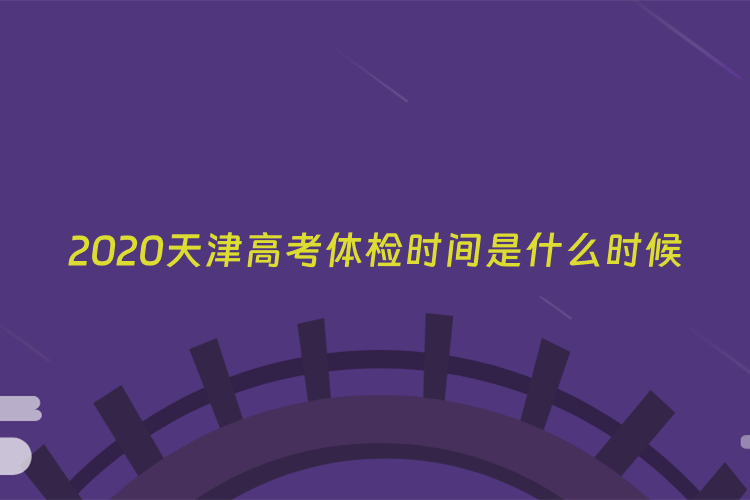 2020天津高考体检时间是什么时候