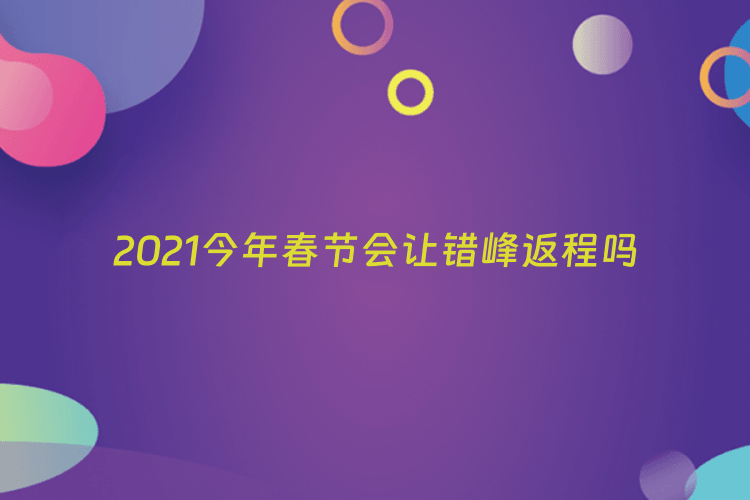 2021今年春节会让错峰返程吗