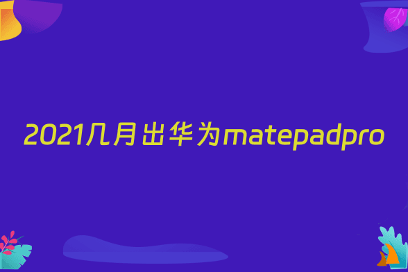 2021几月出华为matepadpro