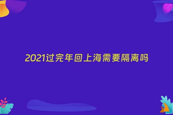 2021过完年回上海需要隔离吗