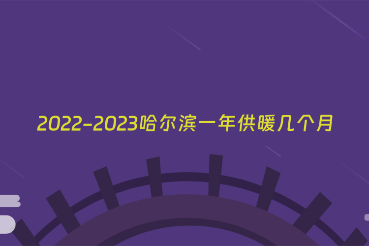 2022-2023哈尔滨一年供暖几个月