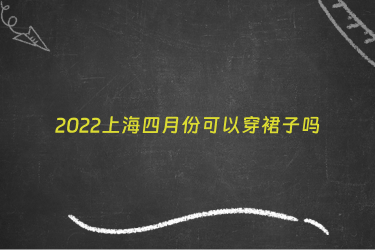 2022上海四月份可以穿裙子吗