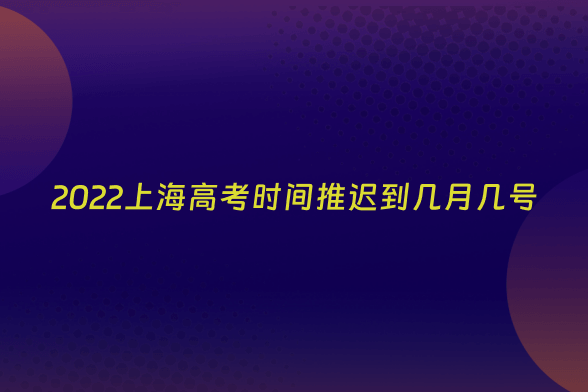 2022上海高考时间推迟到几月几号