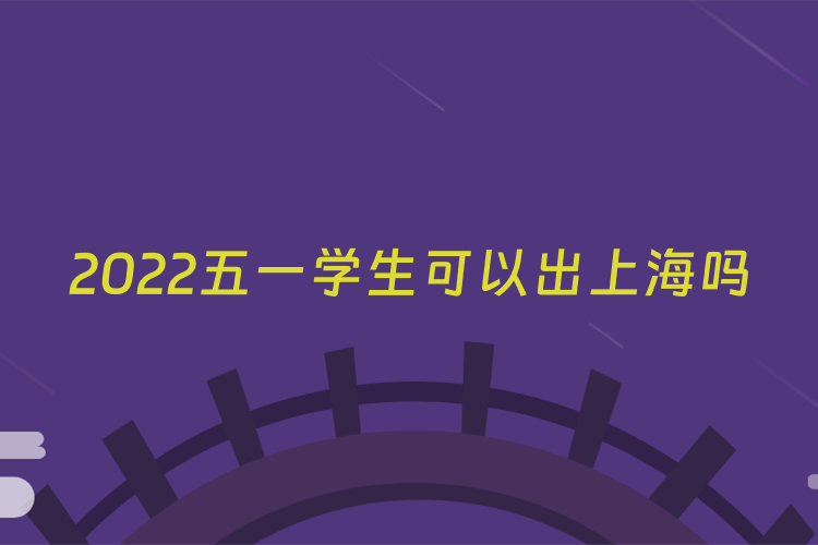 2022五一学生可以出上海吗