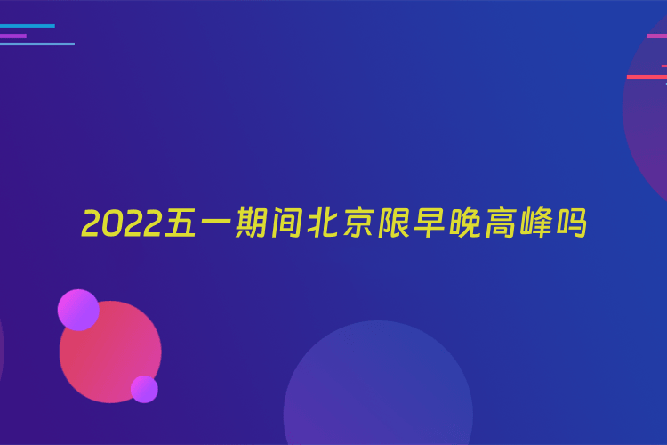 2022五一期间北京限早晚高峰吗