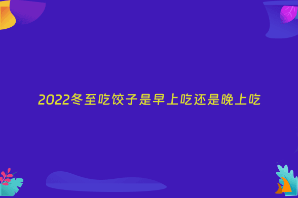 2022冬至吃饺子是早上吃还是晚上吃