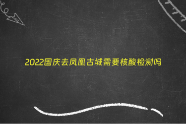 2022国庆去凤凰古城需要核酸检测吗