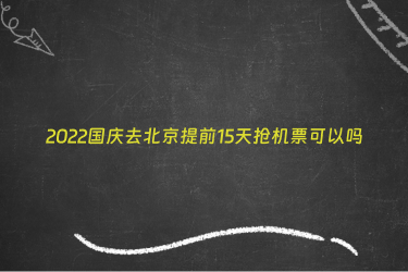 2022国庆去北京提前15天抢机票可以吗