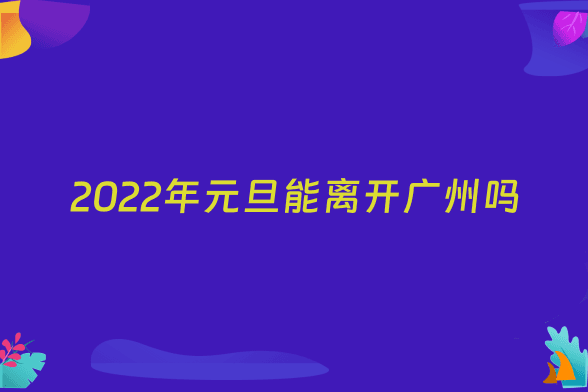 2022年元旦能离开广州吗