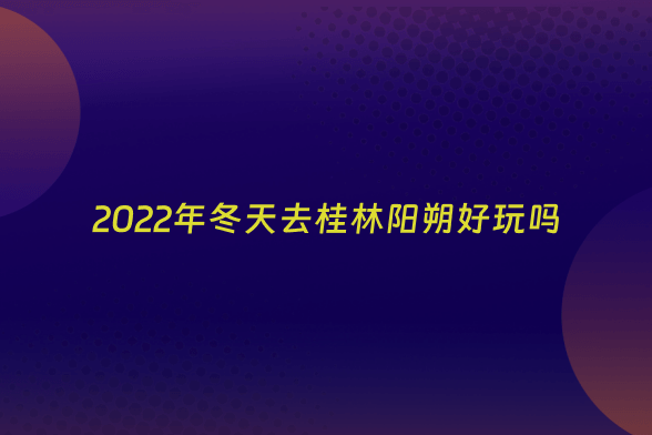2022年冬天去桂林阳朔好玩吗
