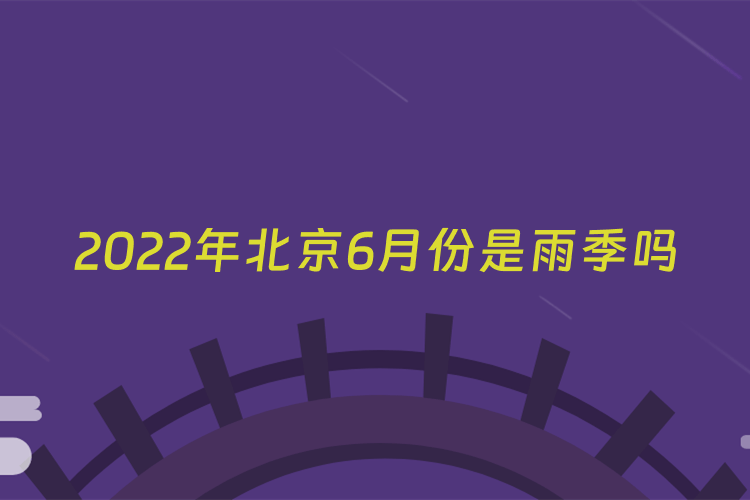 2022年北京6月份是雨季吗
