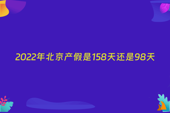 2022年北京产假是158天还是98天
