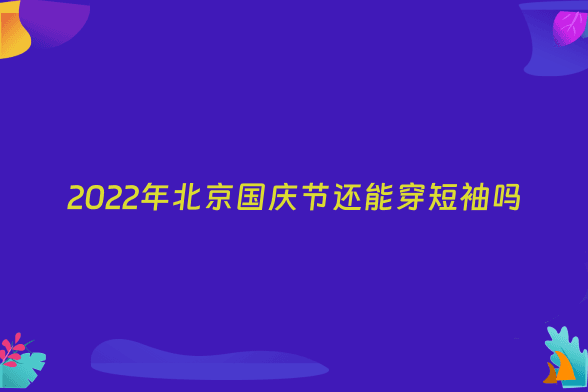 2022年北京国庆节还能穿短袖吗