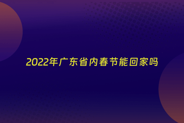 2022年广东省内春节能回家吗