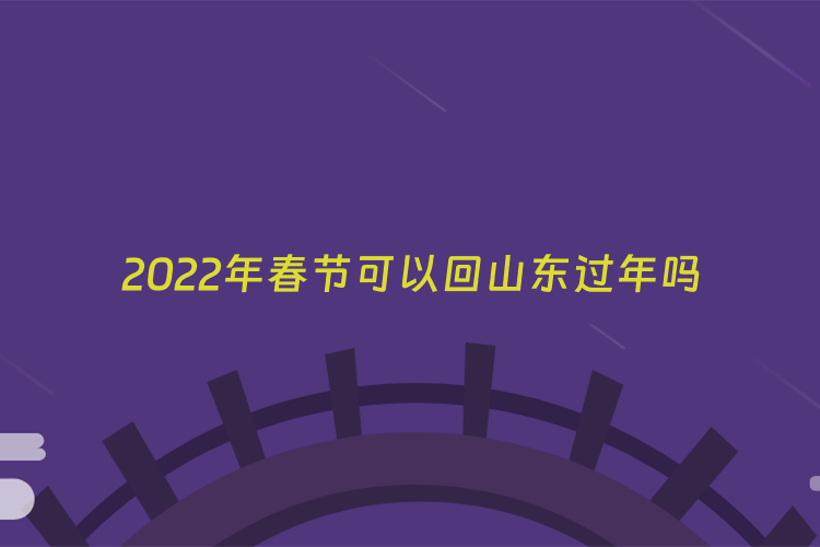 2022年春节可以回山东过年吗