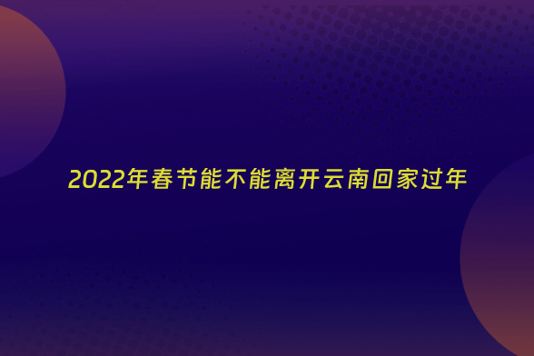 2022年春节能不能离开云南回家过年