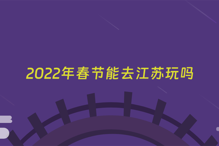 2022年春节能去江苏玩吗
