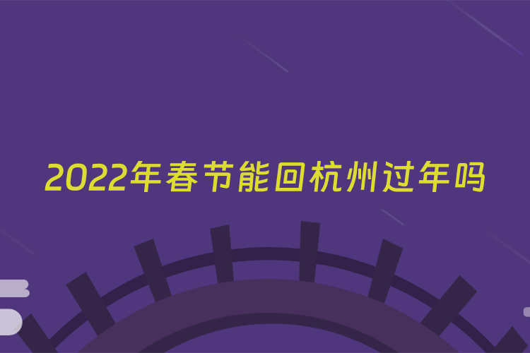 2022年春节能回杭州过年吗