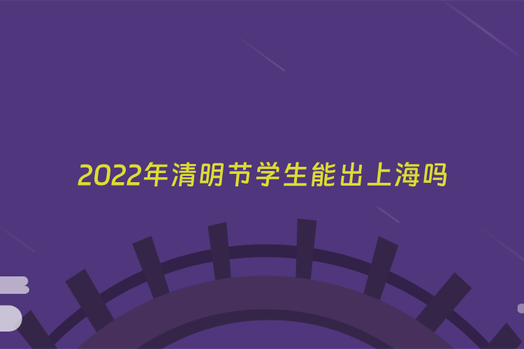2022年清明节学生能出上海吗