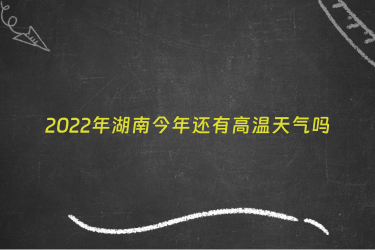 2022年湖南今年还有高温天气吗