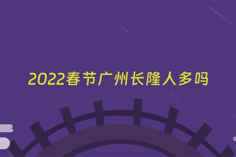 2022春节广州长隆人多吗