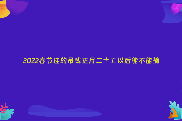 2022春节挂的吊钱正月二十五以后能不能摘