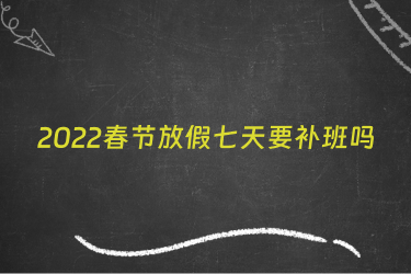2022春节放假七天要补班吗