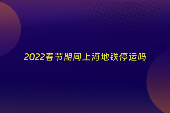 2022春节期间上海地铁停运吗