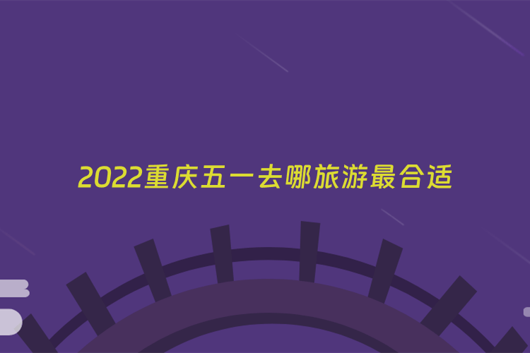 2022重庆五一去哪旅游最合适