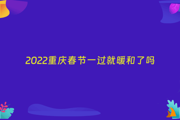 2022重庆春节一过就暖和了吗