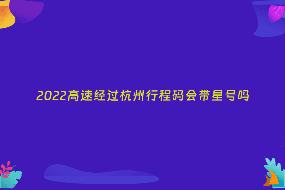 2022高速经过杭州行程码会带星号吗
