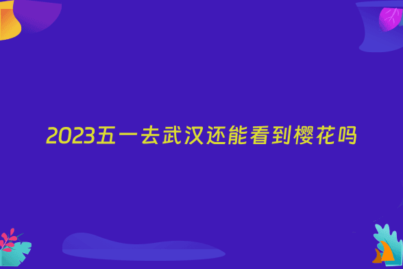 2023五一去武汉还能看到樱花吗