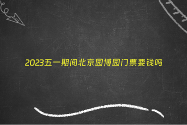 2023五一期间北京园博园门票要钱吗