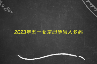 2023年五一北京园博园人多吗