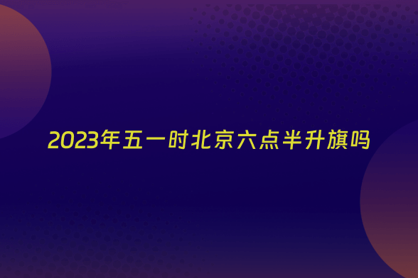 2023年五一时北京六点半升旗吗
