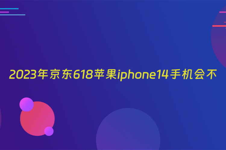 2023年京东618苹果iphone14手机会不会降价