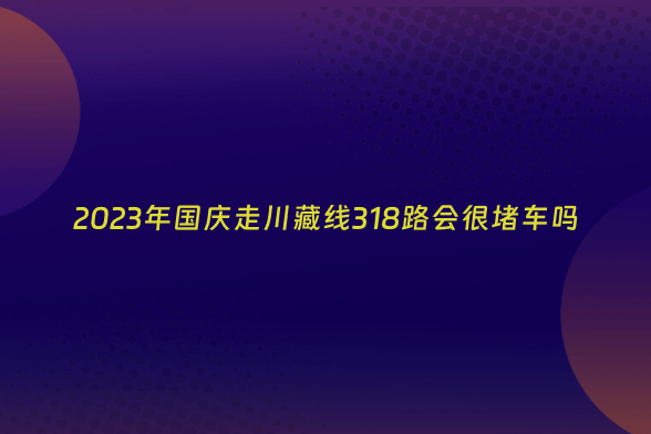 2023年国庆走川藏线318路会很堵车吗