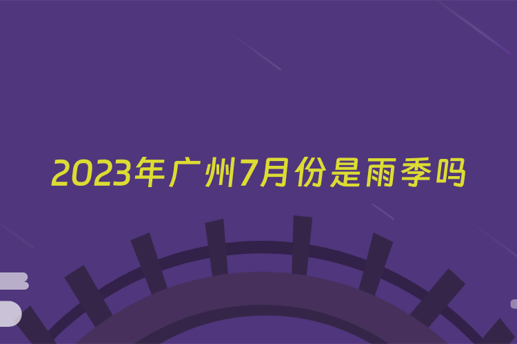 2023年广州7月份是雨季吗