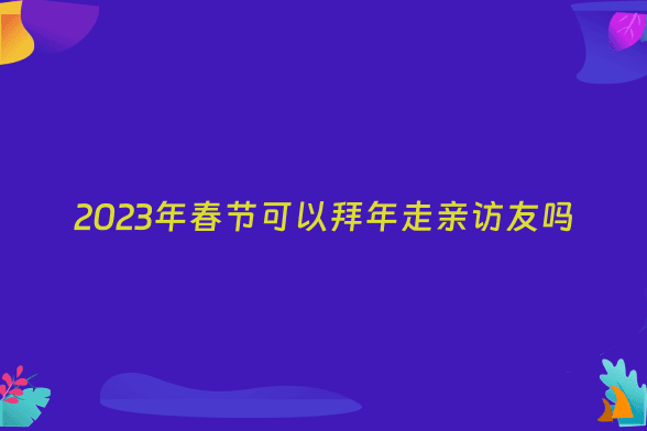 2023年春节可以拜年走亲访友吗