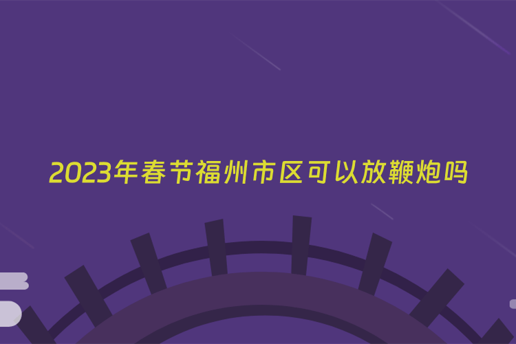 2023年春节福州市区可以放鞭炮吗