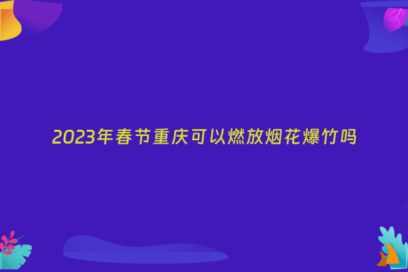 2023年春节重庆可以燃放烟花爆竹吗
