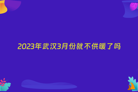 2023年武汉3月份就不供暖了吗