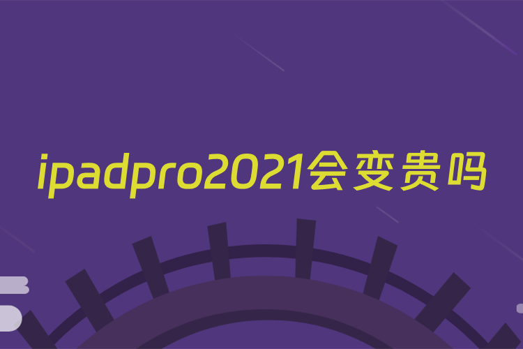 ipadpro2021会变贵吗