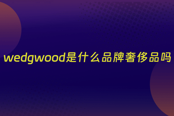 wedgwood是什么品牌奢侈品吗