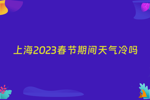 上海2023春节期间天气冷吗