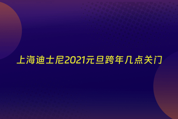 上海迪士尼2021元旦跨年几点关门