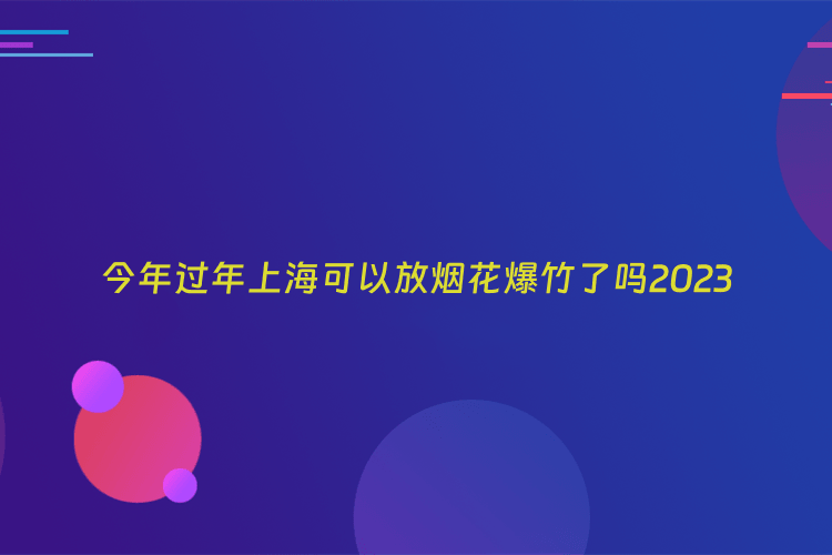 今年过年上海可以放烟花爆竹了吗2023