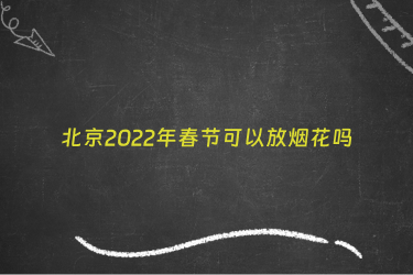北京2022年春节可以放烟花吗