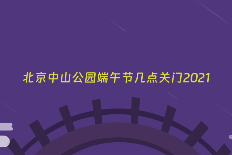 北京中山公园端午节几点关门2021